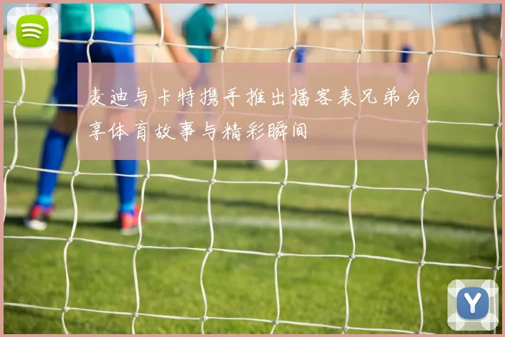 麦迪与卡特携手推出播客表兄弟分享体育故事与精彩瞬间