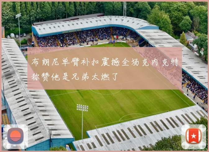 布朗尼单臂补扣震撼全场克内克特称赞他是兄弟太燃了