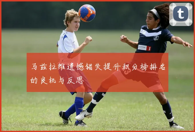 马兹拉维遗憾错失提升积分榜排名的良机与反思