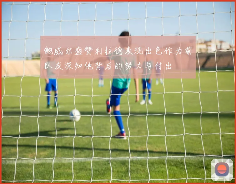 鲍威尔盛赞利拉德表现出色作为前队友深知他背后的努力与付出