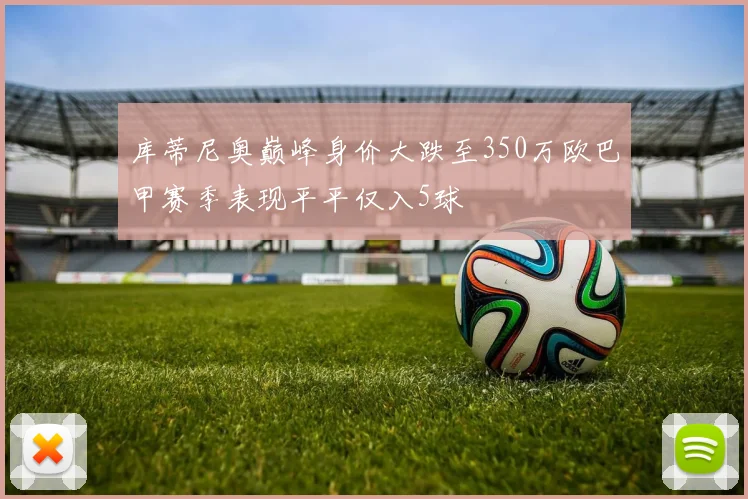 库蒂尼奥巅峰身价大跌至350万欧巴甲赛季表现平平仅入5球