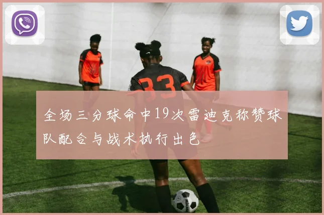 全场三分球命中19次雷迪克称赞球队配合与战术执行出色