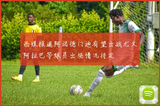 西媒报道阿诺德门迪有望出战尤文阿拉巴等球员出场情况待定