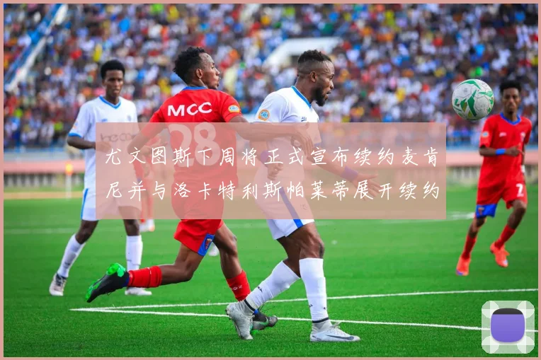 尤文图斯下周将正式宣布续约麦肯尼并与洛卡特利斯帕莱蒂展开续约谈判