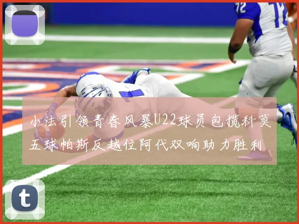 小法引领青春风暴U22球员包揽科莫五球帕斯反越位阿代双响助力胜利