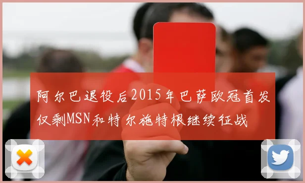 阿尔巴退役后2015年巴萨欧冠首发仅剩MSN和特尔施特根继续征战