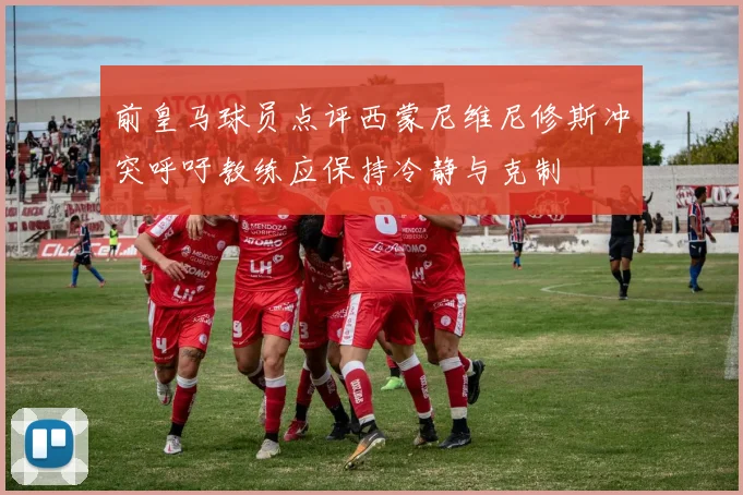 前皇马球员点评西蒙尼维尼修斯冲突呼吁教练应保持冷静与克制