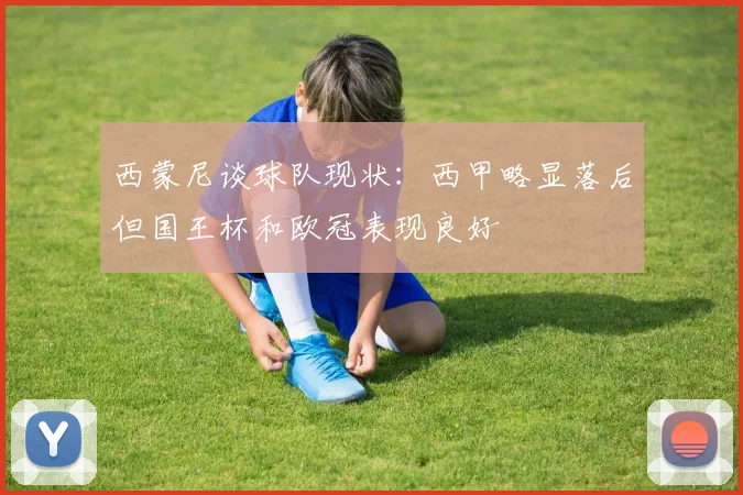 西蒙尼谈球队现状：西甲略显落后但国王杯和欧冠表现良好