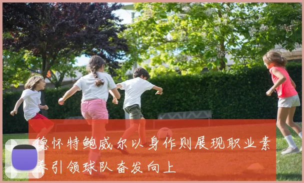 德怀特鲍威尔以身作则展现职业素养引领球队奋发向上