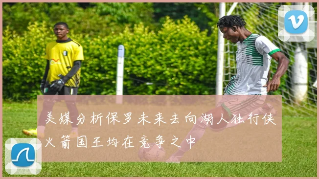 美媒分析保罗未来去向湖人独行侠火箭国王均在竞争之中