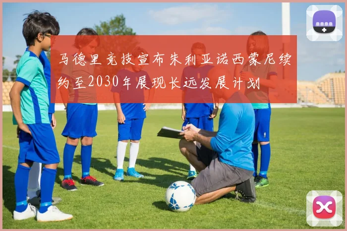 马德里竞技宣布朱利亚诺西蒙尼续约至2030年展现长远发展计划