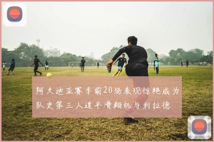 阿夫迪亚赛季前20场表现惊艳成为队史第三人追平滑翔机与利拉德