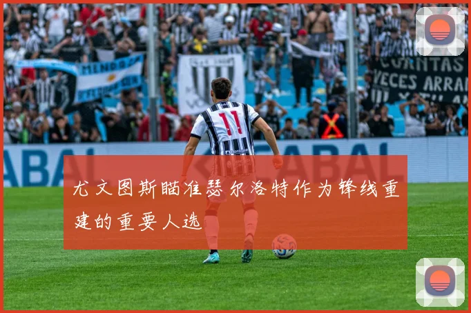 尤文图斯瞄准瑟尔洛特作为锋线重建的重要人选