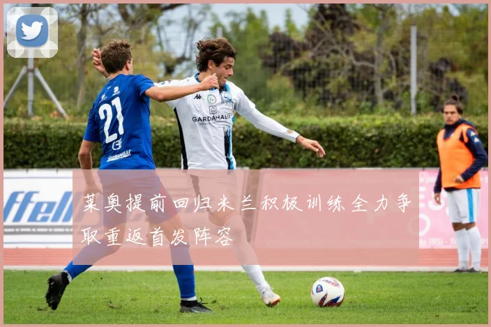 莱奥提前回归米兰积极训练全力争取重返首发阵容