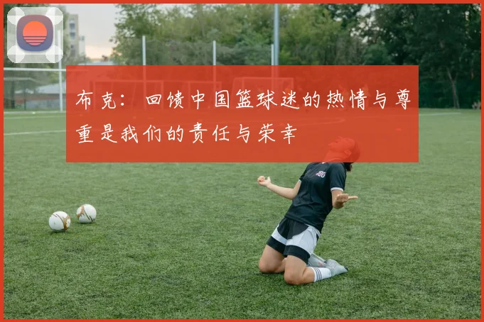 布克：回馈中国篮球迷的热情与尊重是我们的责任与荣幸