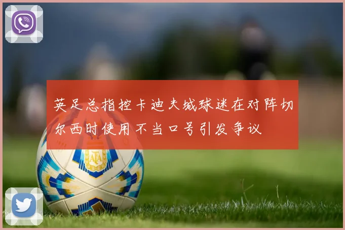 英足总指控卡迪夫城球迷在对阵切尔西时使用不当口号引发争议