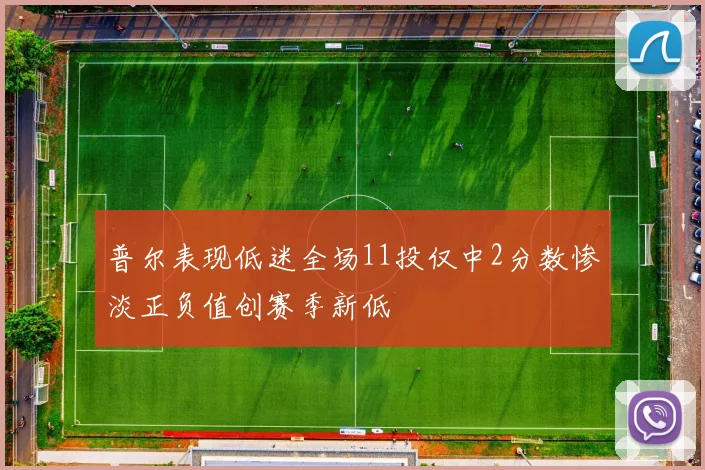 普尔表现低迷全场11投仅中2分数惨淡正负值创赛季新低
