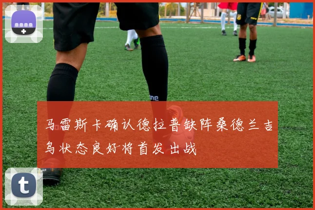 马雷斯卡确认德拉普缺阵桑德兰吉乌状态良好将首发出战
