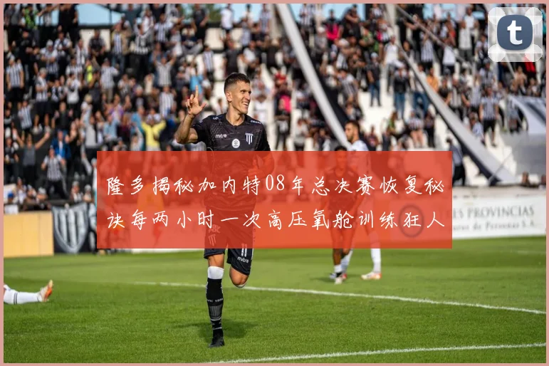 隆多揭秘加内特08年总决赛恢复秘诀每两小时一次高压氧舱训练狂人形象尽显