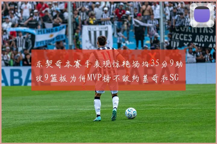 东契奇本赛季表现惊艳场均35分9助攻9篮板为何MVP榜不敌约基奇和SGA