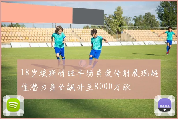 18岁埃斯特旺半场奔袭传射展现超值潜力身价飙升至8000万欧