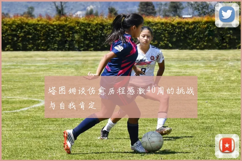 塔图姆谈伤愈历程感激40周的挑战与自我肯定