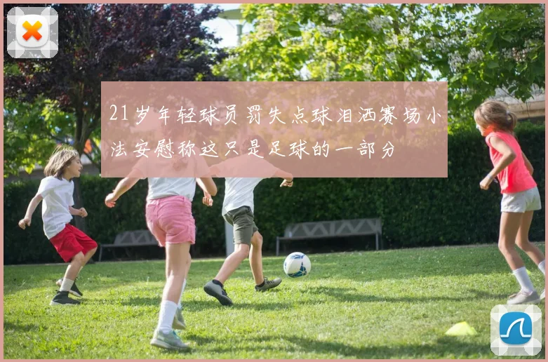 21岁年轻球员罚失点球泪洒赛场小法安慰称这只是足球的一部分