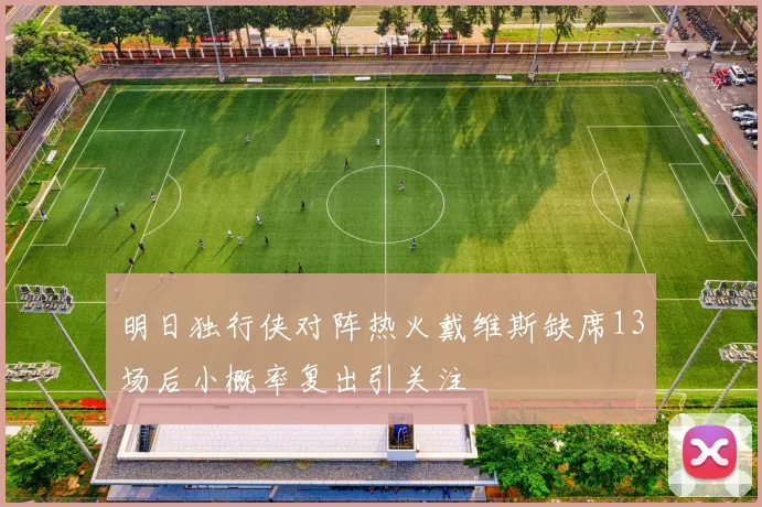 明日独行侠对阵热火戴维斯缺席13场后小概率复出引关注