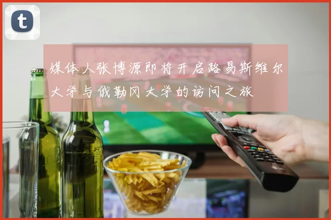 媒体人张博源即将开启路易斯维尔大学与俄勒冈大学的访问之旅
