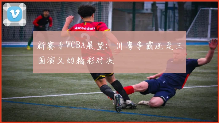 新赛季WCBA展望：川粤争霸还是三国演义的精彩对决