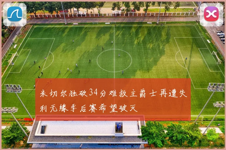 米切尔独砍34分难救主爵士再遭失利无缘季后赛希望破灭