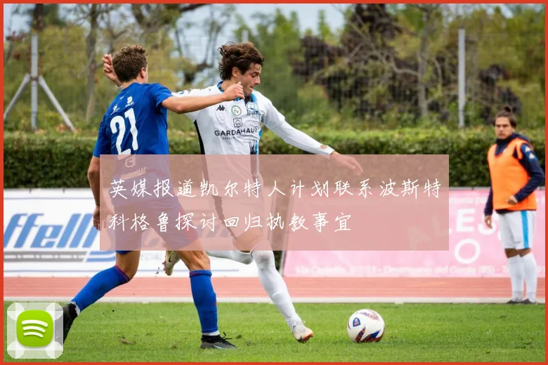 英媒报道凯尔特人计划联系波斯特科格鲁探讨回归执教事宜
