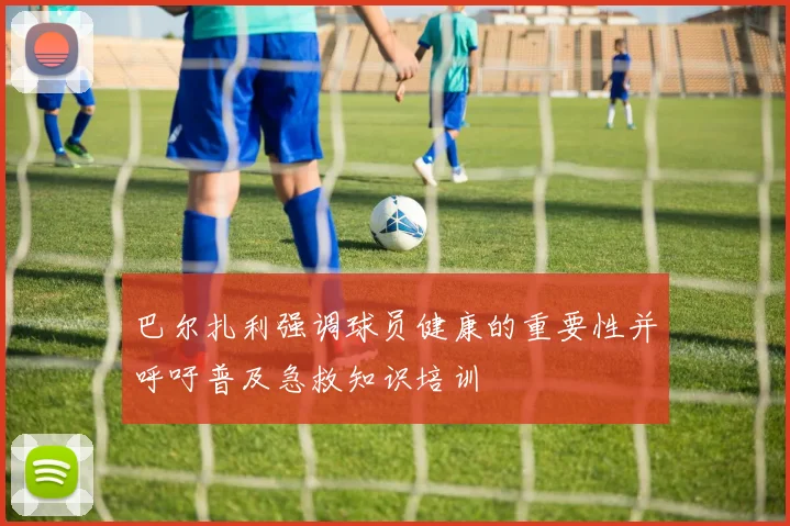 巴尔扎利强调球员健康的重要性并呼吁普及急救知识培训