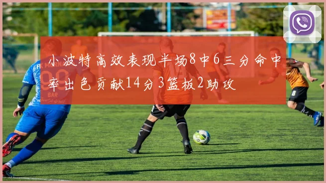 小波特高效表现半场8中6三分命中率出色贡献14分3篮板2助攻