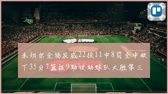 米切尔全场发威22投11中8罚全中砍下35分7篮板9助攻助球队大胜第三节独得20分