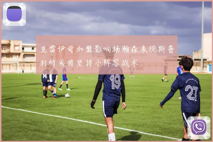 克雷伊奇加盟影响杨瀚森表现斯普利特或将坚持小阵容战术