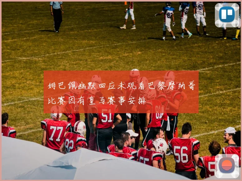 姆巴佩幽默回应未观看巴黎摩纳哥比赛因有皇马赛事安排