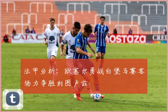 法甲分析：欧塞尔勇战白堡马赛客场力争胜利图卢兹