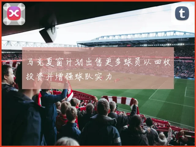 马竞夏窗计划出售更多球员以回收投资并增强球队实力