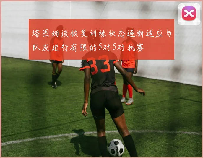 塔图姆谈恢复训练状态逐渐适应与队友进行有限的5对5对抗赛