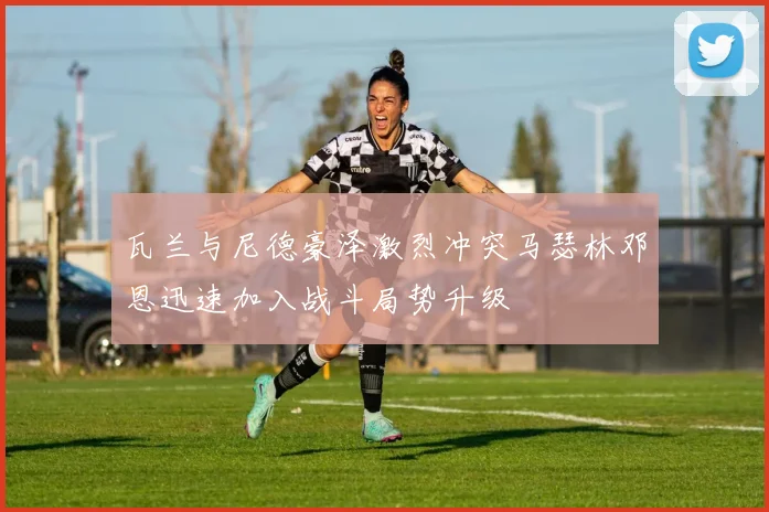 瓦兰与尼德豪泽激烈冲突马瑟林邓恩迅速加入战斗局势升级