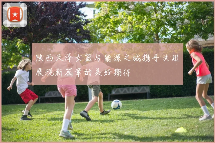 陕西天泽女篮与能源之城携手共进展现新篇章的美好期待