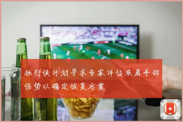 独行侠计划寻求专家评估浓眉手部伤势以确定恢复方案