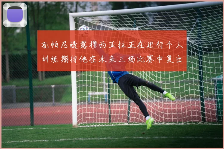 孔帕尼透露穆西亚拉正在进行个人训练期待他在未来三场比赛中复出