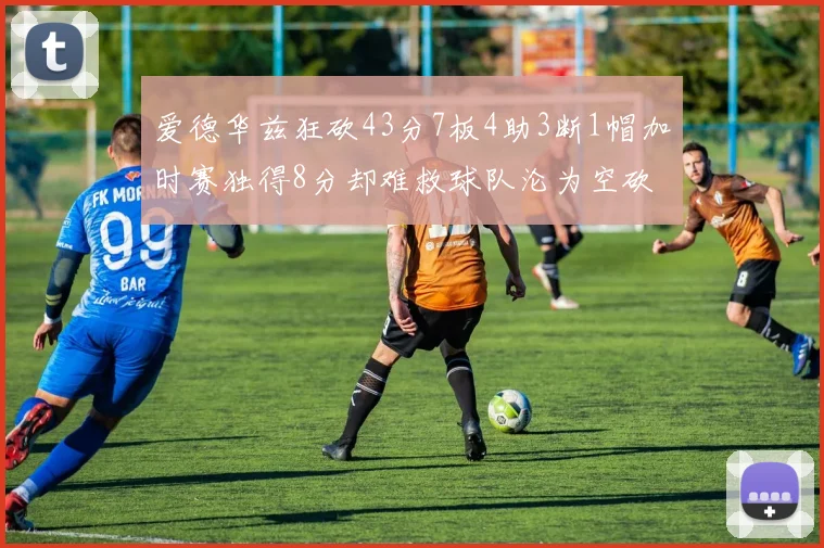 爱德华兹狂砍43分7板4助3断1帽加时赛独得8分却难救球队沦为空砍