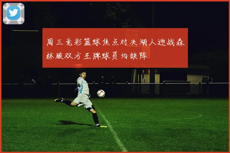 周三竞彩篮球焦点对决湖人迎战森林狼双方王牌球员均缺阵