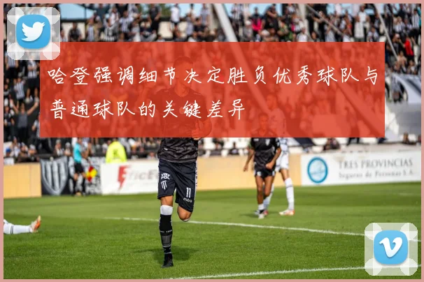 哈登强调细节决定胜负优秀球队与普通球队的关键差异