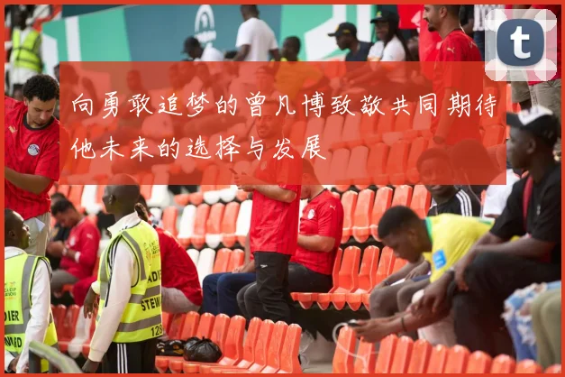 向勇敢追梦的曾凡博致敬共同期待他未来的选择与发展
